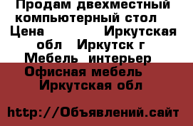 Продам двехместный компьютерный стол. › Цена ­ 10 000 - Иркутская обл., Иркутск г. Мебель, интерьер » Офисная мебель   . Иркутская обл.